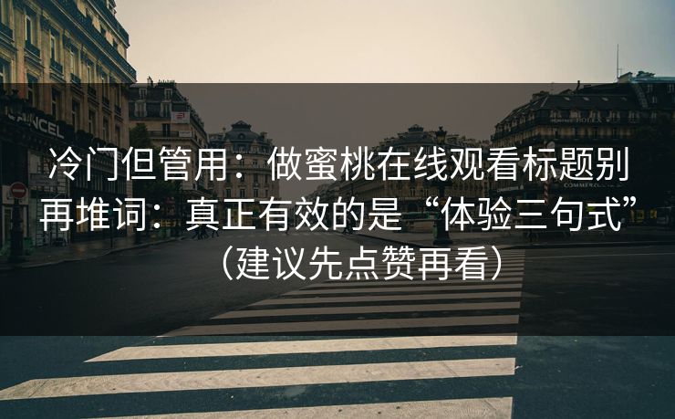 冷门但管用：做蜜桃在线观看标题别再堆词：真正有效的是“体验三句式”（建议先点赞再看）
