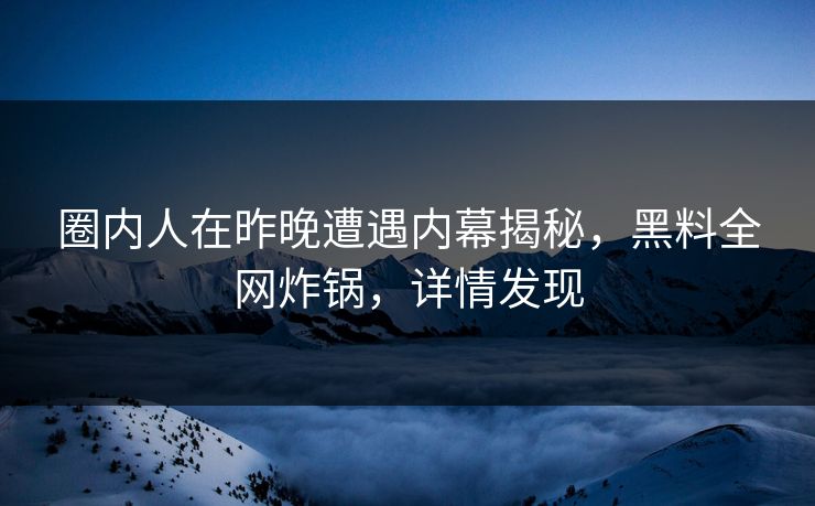 圈内人在昨晚遭遇内幕揭秘，黑料全网炸锅，详情发现