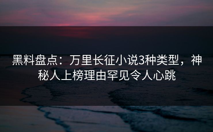 黑料盘点：万里长征小说3种类型，神秘人上榜理由罕见令人心跳