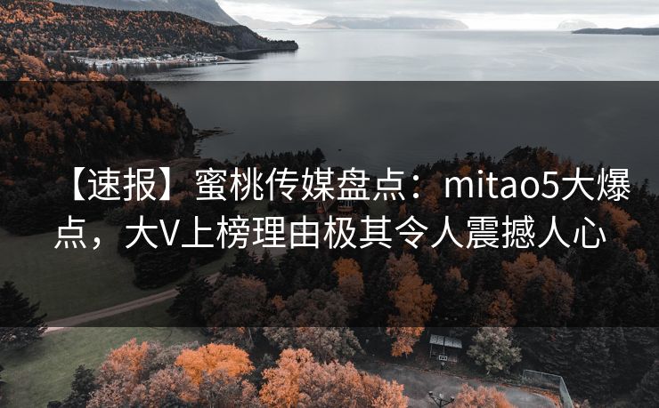 【速报】蜜桃传媒盘点：mitao5大爆点，大V上榜理由极其令人震撼人心