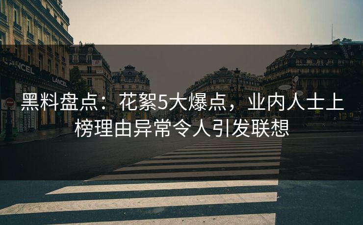 黑料盘点：花絮5大爆点，业内人士上榜理由异常令人引发联想