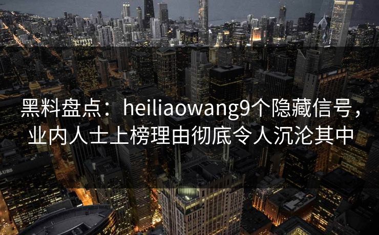 黑料盘点：heiliaowang9个隐藏信号，业内人士上榜理由彻底令人沉沦其中