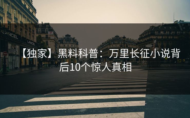 【独家】黑料科普：万里长征小说背后10个惊人真相