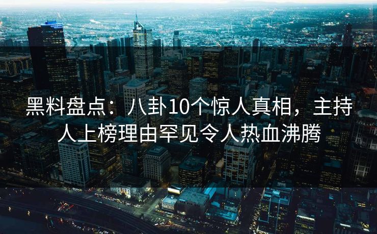 黑料盘点：八卦10个惊人真相，主持人上榜理由罕见令人热血沸腾