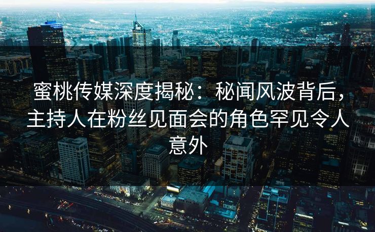 蜜桃传媒深度揭秘：秘闻风波背后，主持人在粉丝见面会的角色罕见令人意外