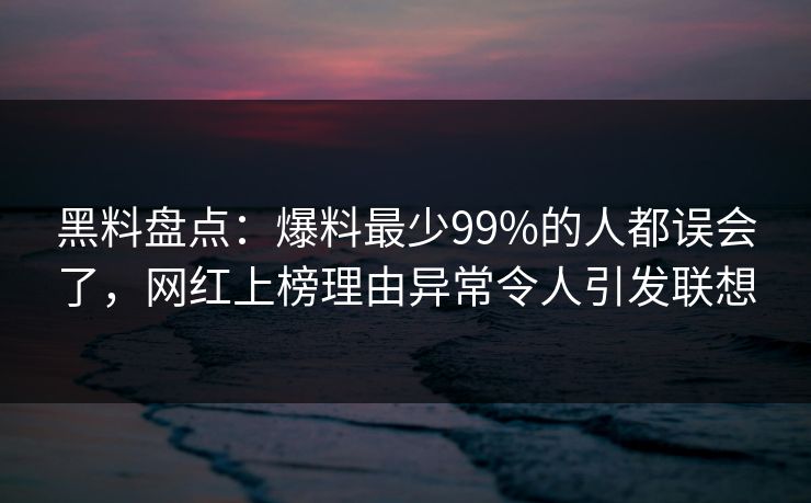 黑料盘点：爆料最少99%的人都误会了，网红上榜理由异常令人引发联想