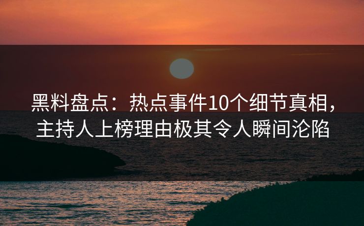 黑料盘点：热点事件10个细节真相，主持人上榜理由极其令人瞬间沦陷