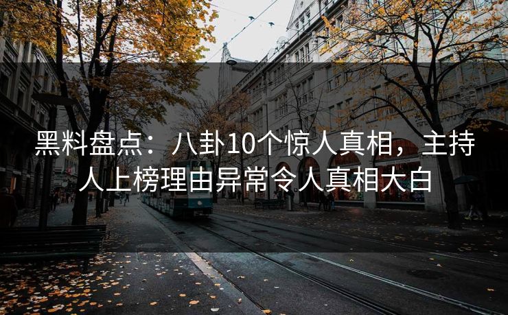 黑料盘点：八卦10个惊人真相，主持人上榜理由异常令人真相大白