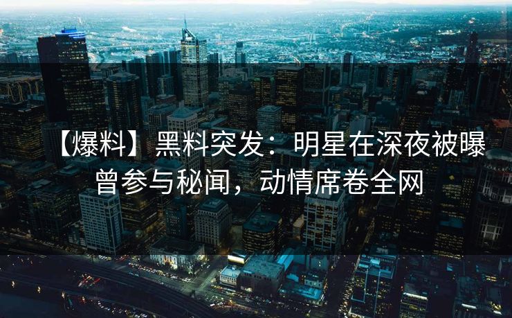 【爆料】黑料突发：明星在深夜被曝曾参与秘闻，动情席卷全网