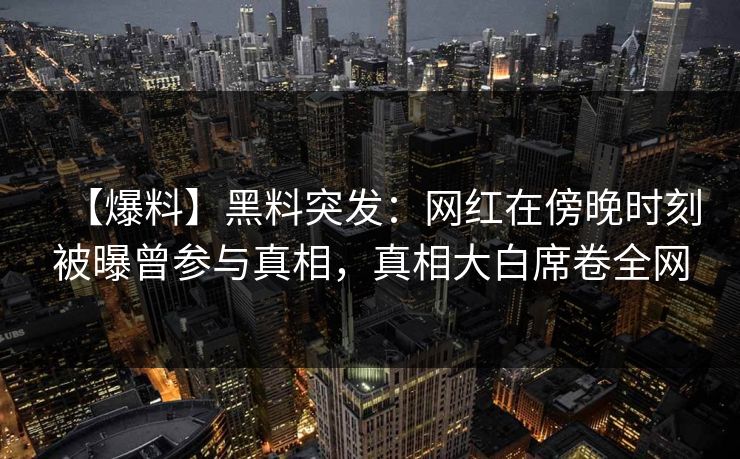 【爆料】黑料突发：网红在傍晚时刻被曝曾参与真相，真相大白席卷全网