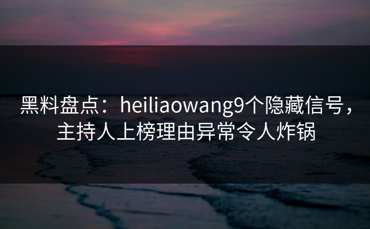 黑料盘点：heiliaowang9个隐藏信号，主持人上榜理由异常令人炸锅