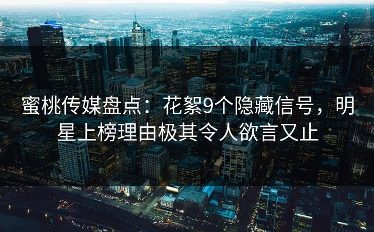 蜜桃传媒盘点：花絮9个隐藏信号，明星上榜理由极其令人欲言又止