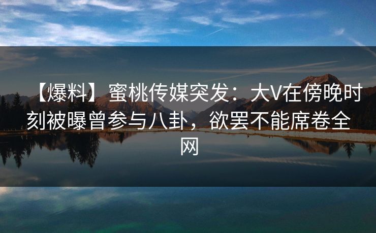【爆料】蜜桃传媒突发：大V在傍晚时刻被曝曾参与八卦，欲罢不能席卷全网