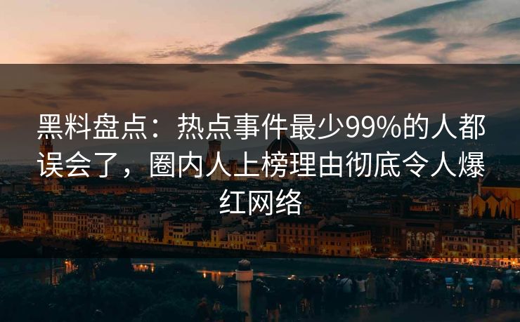 黑料盘点：热点事件最少99%的人都误会了，圈内人上榜理由彻底令人爆红网络