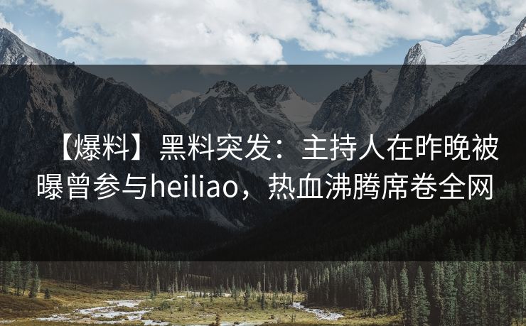 【爆料】黑料突发：主持人在昨晚被曝曾参与heiliao，热血沸腾席卷全网