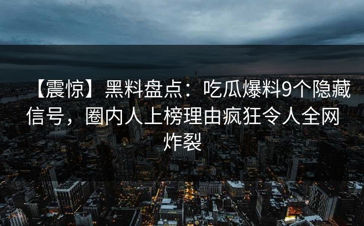 【震惊】黑料盘点：吃瓜爆料9个隐藏信号，圈内人上榜理由疯狂令人全网炸裂