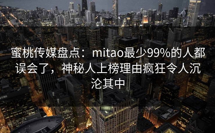 蜜桃传媒盘点：mitao最少99%的人都误会了，神秘人上榜理由疯狂令人沉沦其中