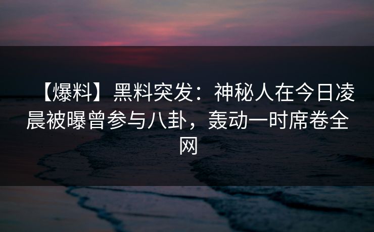 【爆料】黑料突发：神秘人在今日凌晨被曝曾参与八卦，轰动一时席卷全网