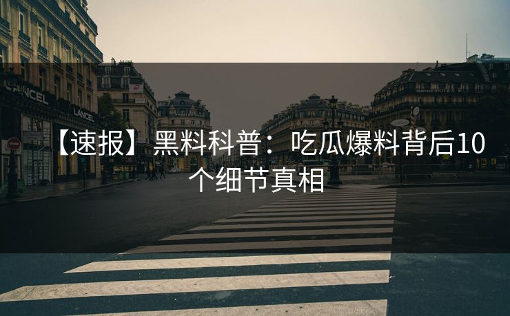 【速报】黑料科普：吃瓜爆料背后10个细节真相