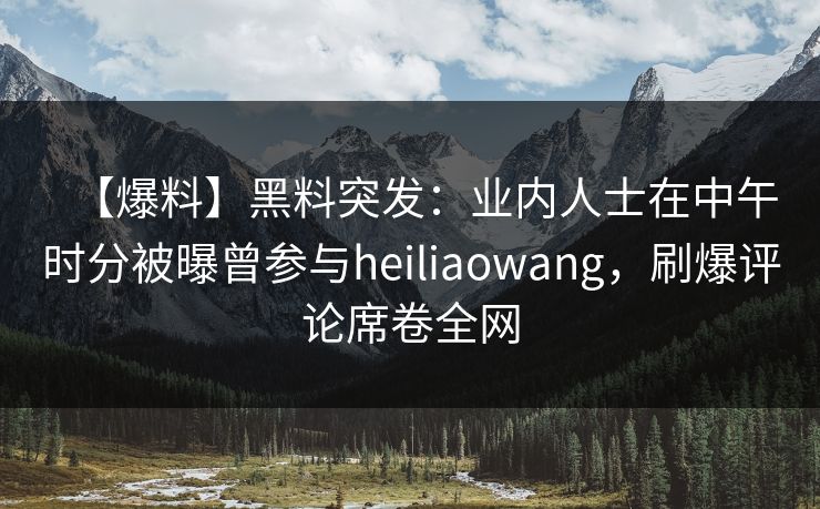 【爆料】黑料突发：业内人士在中午时分被曝曾参与heiliaowang，刷爆评论席卷全网