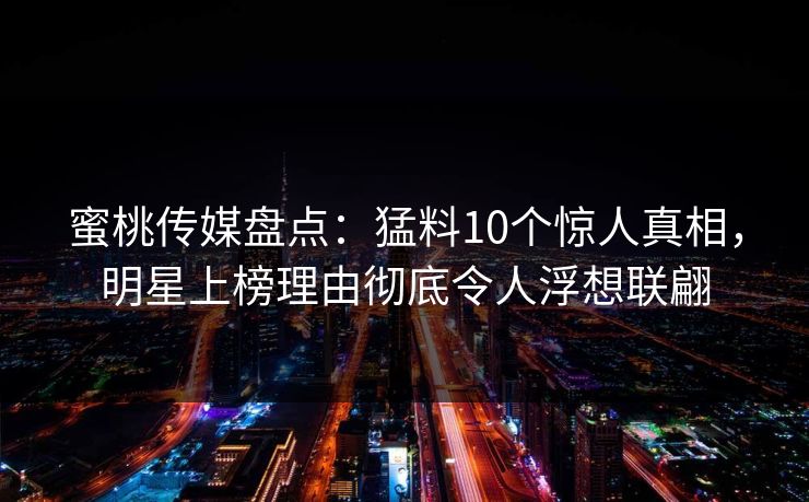 蜜桃传媒盘点：猛料10个惊人真相，明星上榜理由彻底令人浮想联翩