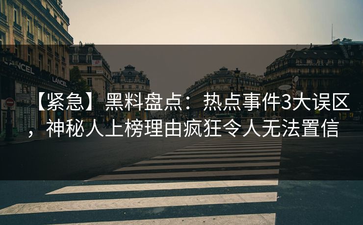 【紧急】黑料盘点：热点事件3大误区，神秘人上榜理由疯狂令人无法置信