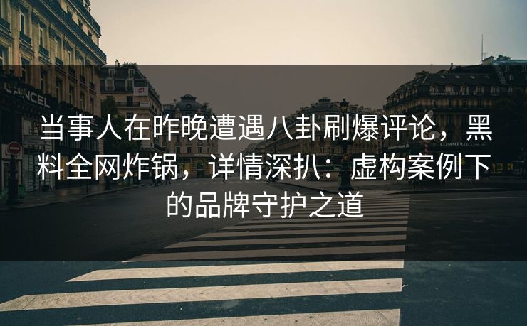 当事人在昨晚遭遇八卦刷爆评论，黑料全网炸锅，详情深扒：虚构案例下的品牌守护之道