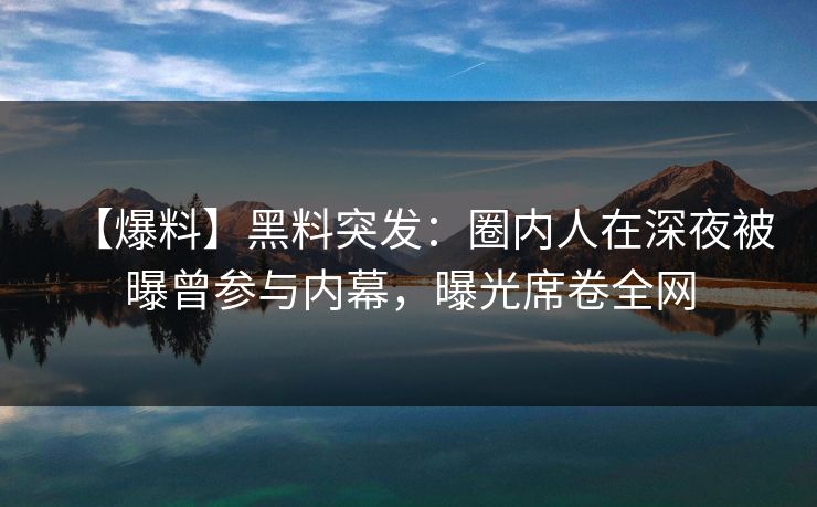 【爆料】黑料突发：圈内人在深夜被曝曾参与内幕，曝光席卷全网