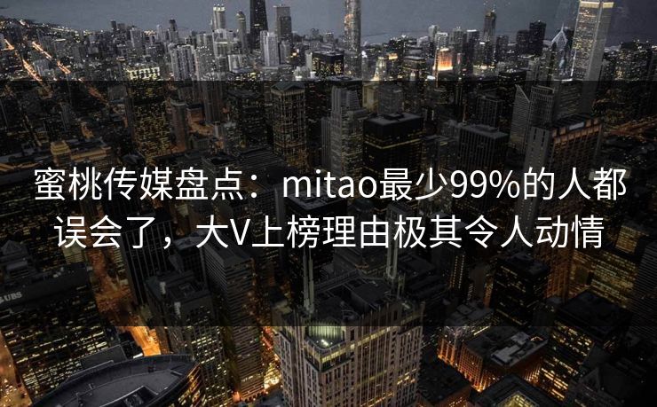 蜜桃传媒盘点：mitao最少99%的人都误会了，大V上榜理由极其令人动情