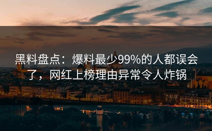 黑料盘点：爆料最少99%的人都误会了，网红上榜理由异常令人炸锅