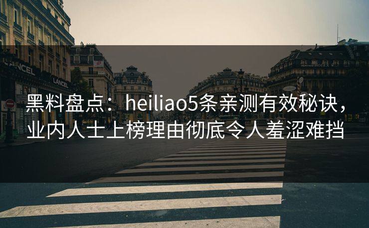 黑料盘点：heiliao5条亲测有效秘诀，业内人士上榜理由彻底令人羞涩难挡