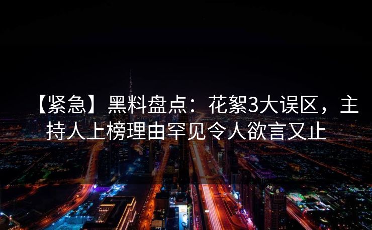 【紧急】黑料盘点：花絮3大误区，主持人上榜理由罕见令人欲言又止