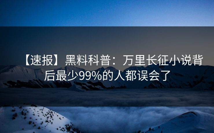 【速报】黑料科普：万里长征小说背后最少99%的人都误会了