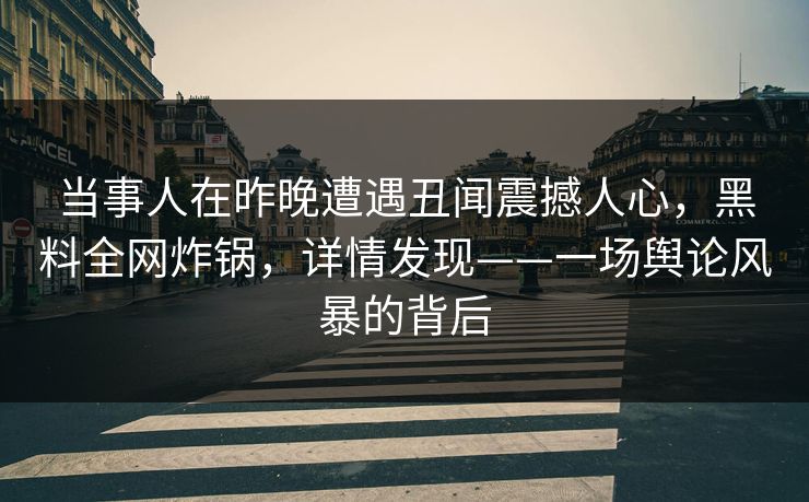 当事人在昨晚遭遇丑闻震撼人心，黑料全网炸锅，详情发现——一场舆论风暴的背后