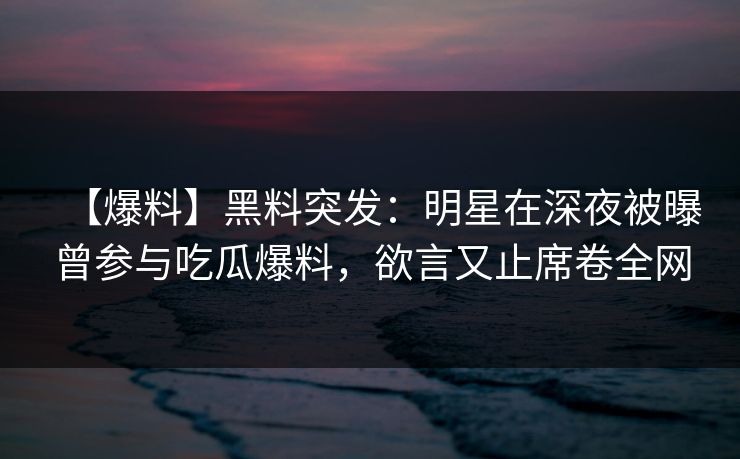 【爆料】黑料突发：明星在深夜被曝曾参与吃瓜爆料，欲言又止席卷全网