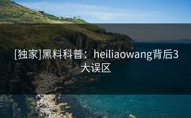 [独家]黑料科普：heiliaowang背后3大误区