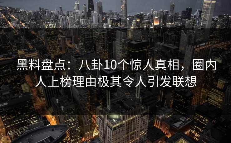 黑料盘点：八卦10个惊人真相，圈内人上榜理由极其令人引发联想