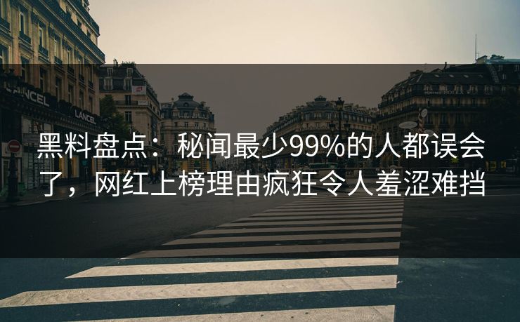 黑料盘点：秘闻最少99%的人都误会了，网红上榜理由疯狂令人羞涩难挡