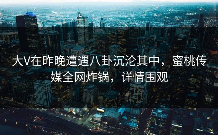 大V在昨晚遭遇八卦沉沦其中，蜜桃传媒全网炸锅，详情围观