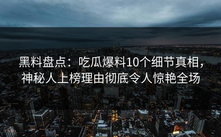 黑料盘点：吃瓜爆料10个细节真相，神秘人上榜理由彻底令人惊艳全场