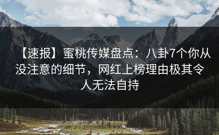 【速报】蜜桃传媒盘点：八卦7个你从没注意的细节，网红上榜理由极其令人无法自持