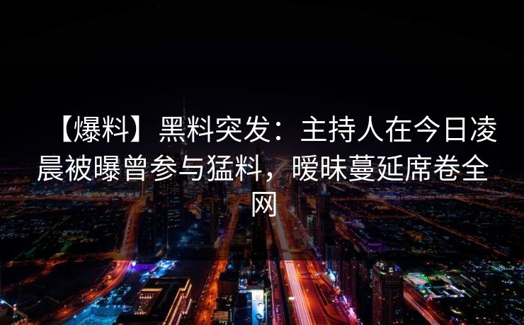 【爆料】黑料突发：主持人在今日凌晨被曝曾参与猛料，暧昧蔓延席卷全网