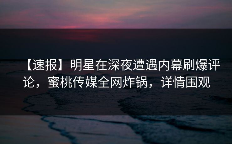 【速报】明星在深夜遭遇内幕刷爆评论,蜜桃传媒全网炸锅,详情围观 【速报】明星在深夜遭遇内幕刷爆评论,蜜桃传媒全网炸锅,详情围观