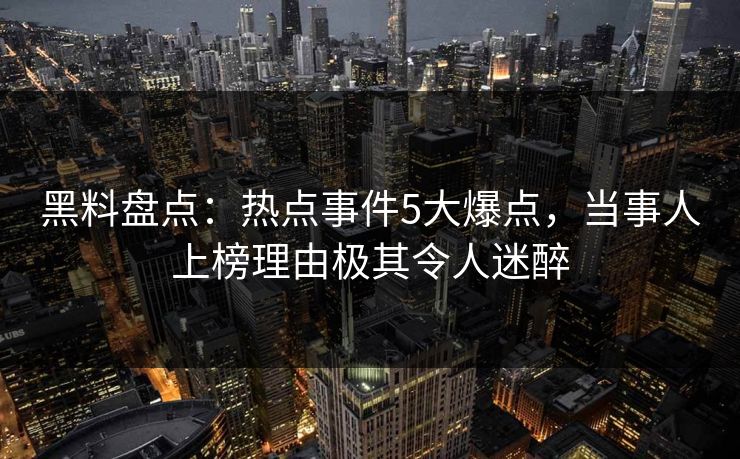 黑料盘点：热点事件5大爆点，当事人上榜理由极其令人迷醉