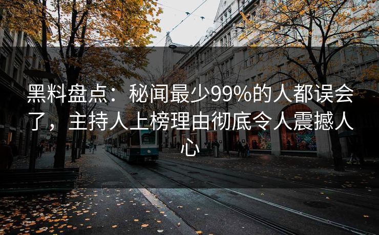 黑料盘点：秘闻最少99%的人都误会了，主持人上榜理由彻底令人震撼人心