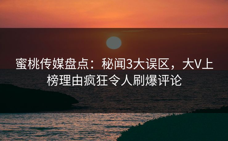 蜜桃传媒盘点:秘闻3大误区,大V上榜理由疯狂令人刷爆评论 蜜桃传媒盘点:秘闻3大误区,大V上榜理由疯狂令人刷爆评论