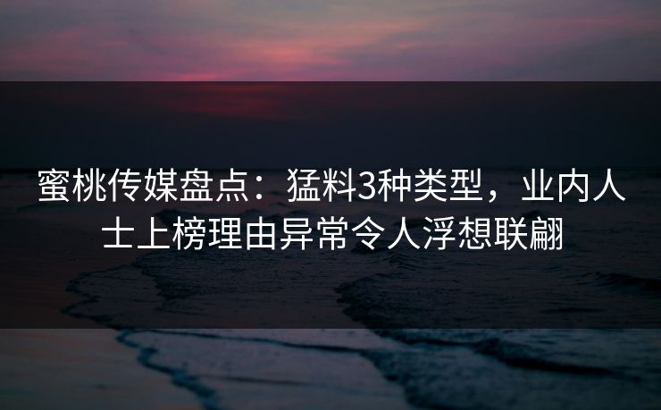 蜜桃传媒盘点：猛料3种类型，业内人士上榜理由异常令人浮想联翩
