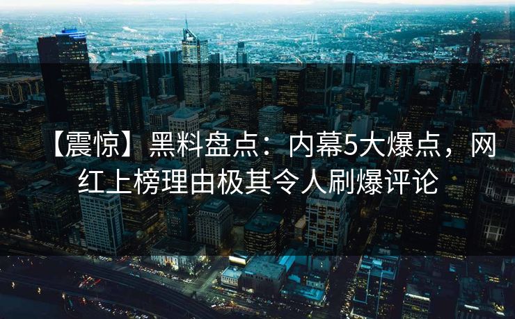 【震惊】黑料盘点：内幕5大爆点，网红上榜理由极其令人刷爆评论