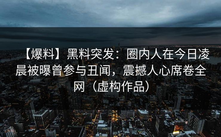 【爆料】黑料突发：圈内人在今日凌晨被曝曾参与丑闻，震撼人心席卷全网（虚构作品）