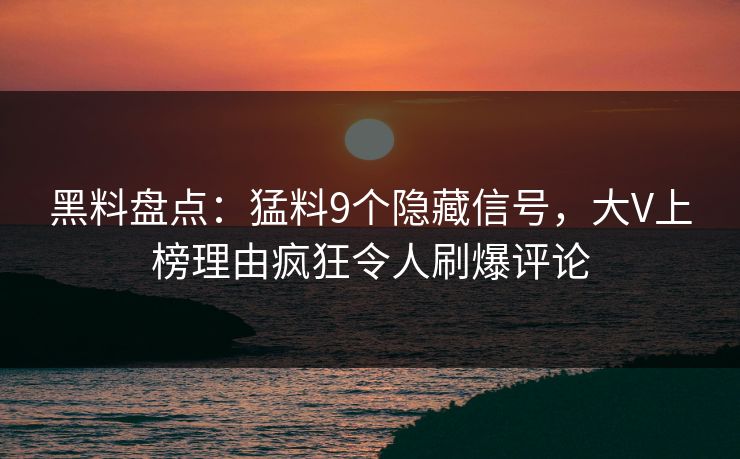黑料盘点:猛料9个隐藏信号,大V上榜理由疯狂令人刷爆评论 黑料盘点:猛料9个隐藏信号,大V上榜理由疯狂令人刷爆评论